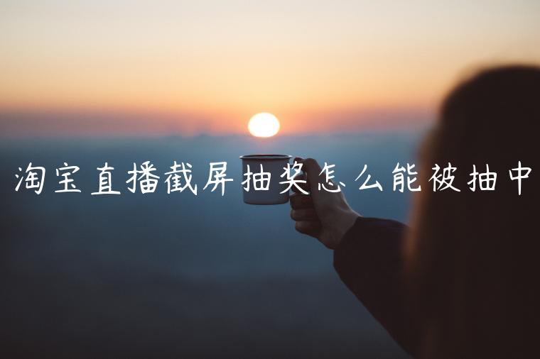 淘寶直播截屏抽獎(jiǎng)怎么能被抽中